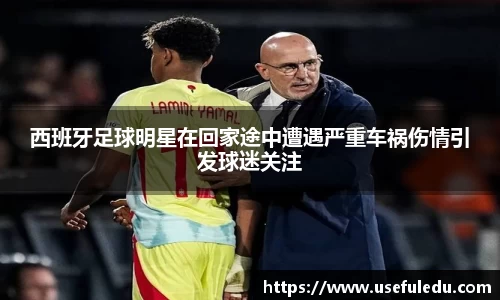 西班牙足球明星在回家途中遭遇严重车祸伤情引发球迷关注