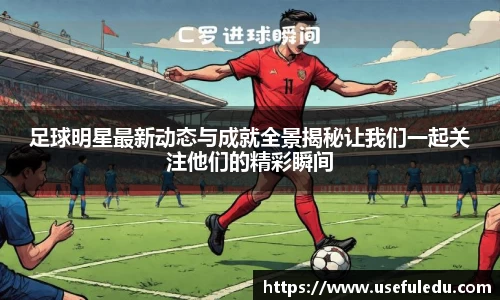 足球明星最新动态与成就全景揭秘让我们一起关注他们的精彩瞬间