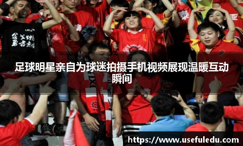 足球明星亲自为球迷拍摄手机视频展现温暖互动瞬间